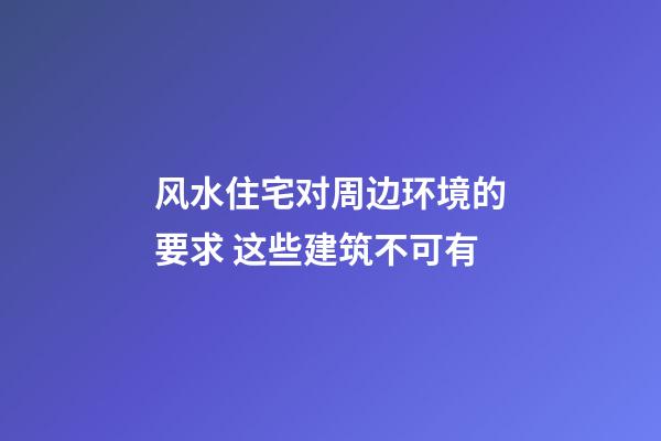 风水住宅对周边环境的要求 这些建筑不可有